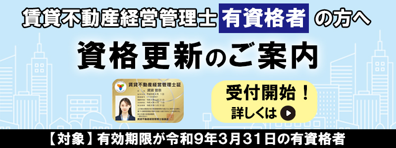 賃貸不動產経営管理士有資格者の方へ。資格更新のご案内。資格更新受付開始！詳しくはこちら。【対象】有効期限が令和9年3月31日の有資格者